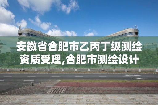 安徽省合肥市乙丙丁级测绘资质受理,合肥市测绘设计院。