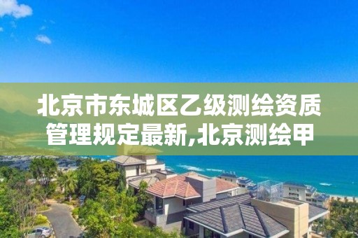 北京市东城区乙级测绘资质管理规定最新,北京测绘甲级资质单位。