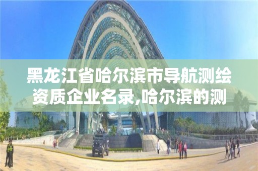 黑龙江省哈尔滨市导航测绘资质企业名录,哈尔滨的测绘公司有哪些。