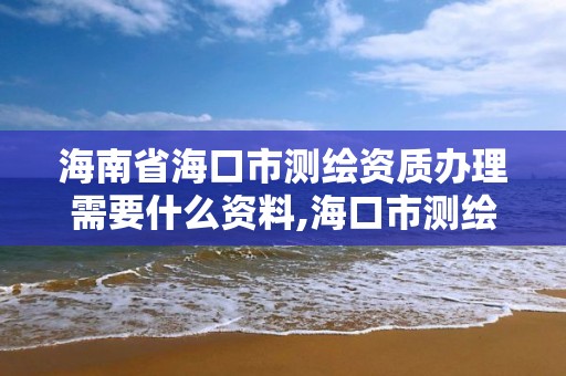 海南省海口市测绘资质办理需要什么资料,海口市测绘公司。