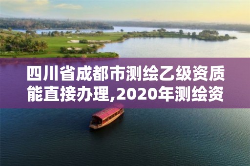 四川省成都市测绘乙级资质能直接办理,2020年测绘资质乙级需要什么条件。