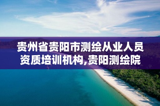 贵州省贵阳市测绘从业人员资质培训机构,贵阳测绘院。