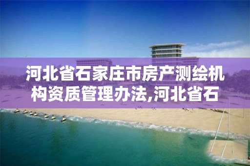 河北省石家庄市房产测绘机构资质管理办法,河北省石家庄市房产测绘机构资质管理办法全文。