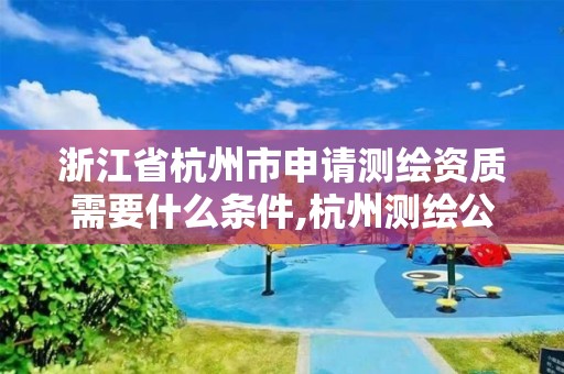 浙江省杭州市申请测绘资质需要什么条件,杭州测绘公司有哪几家。