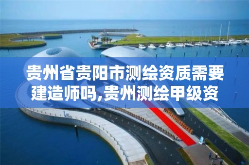 贵州省贵阳市测绘资质需要建造师吗,贵州测绘甲级资质单位。