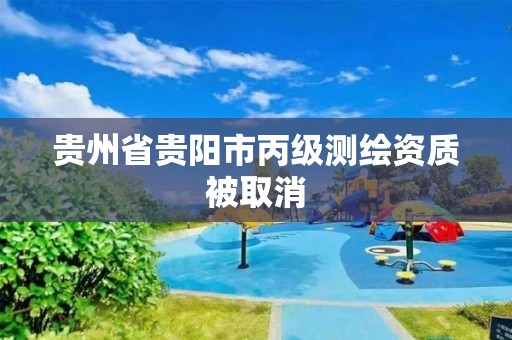 贵州省贵阳市丙级测绘资质被取消