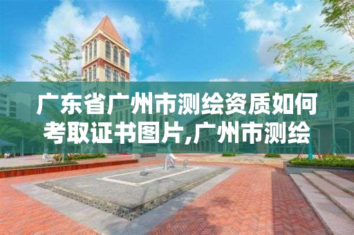 广东省广州市测绘资质如何考取证书图片,广州市测绘管理办法。