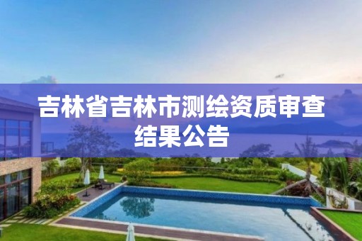 吉林省吉林市测绘资质审查结果公告