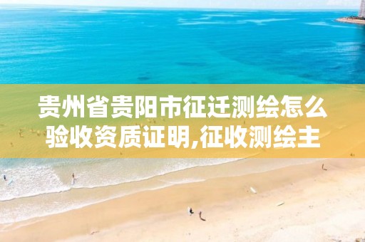 贵州省贵阳市征迁测绘怎么验收资质证明,征收测绘主要负责啥工作。