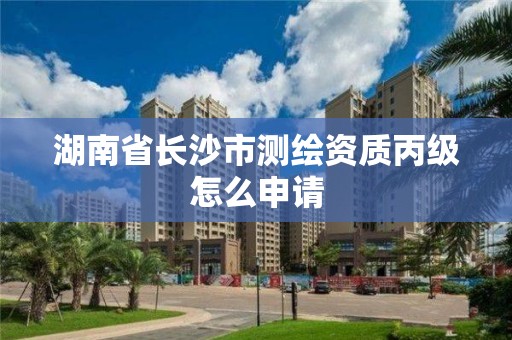 湖南省长沙市测绘资质丙级怎么申请