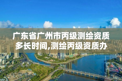 广东省广州市丙级测绘资质多长时间,测绘丙级资质办下来多少钱。