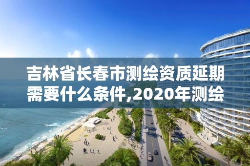 吉林省长春市测绘资质延期需要什么条件,2020年测绘资质证书延期。