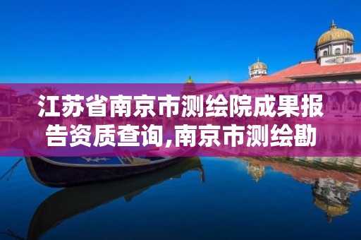 江苏省南京市测绘院成果报告资质查询,南京市测绘勘察研究院有限公司。