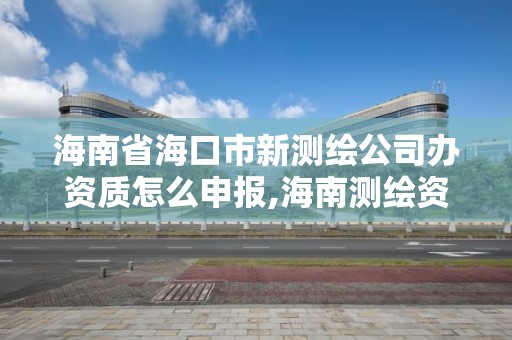 海南省海口市新测绘公司办资质怎么申报,海南测绘资料信息中心。