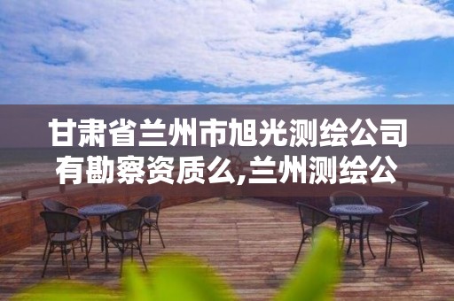 甘肃省兰州市旭光测绘公司有勘察资质么,兰州测绘公司排名。