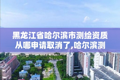 黑龙江省哈尔滨市测绘资质从哪申请取消了,哈尔滨测绘地理信息局。