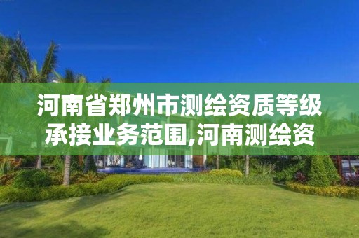 河南省郑州市测绘资质等级承接业务范围,河南测绘资质公示。