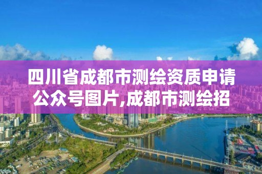 四川省成都市测绘资质申请公众号图片,成都市测绘招聘信息。