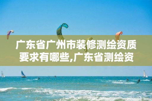 广东省广州市装修测绘资质要求有哪些,广东省测绘资质办理流程。