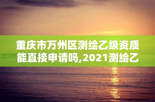 重庆市万州区测绘乙级资质能直接申请吗,2021测绘乙级资质申报条件。