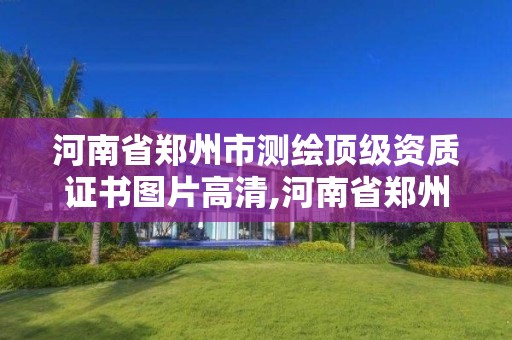 河南省郑州市测绘顶级资质证书图片高清,河南省郑州市测绘学校。