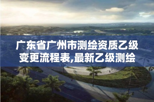 广东省广州市测绘资质乙级变更流程表,最新乙级测绘资质。