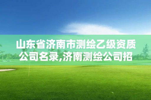 山东省济南市测绘乙级资质公司名录,济南测绘公司招聘。