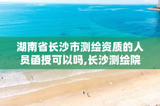 湖南省长沙市测绘资质的人员函授可以吗,长沙测绘院工资待遇。