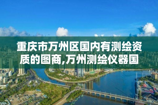 重庆市万州区国内有测绘资质的图商,万州测绘仪器国本路37号。