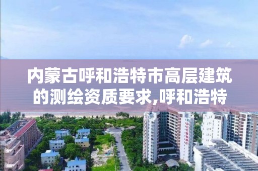 内蒙古呼和浩特市高层建筑的测绘资质要求,呼和浩特测绘局属于什么单位管理。