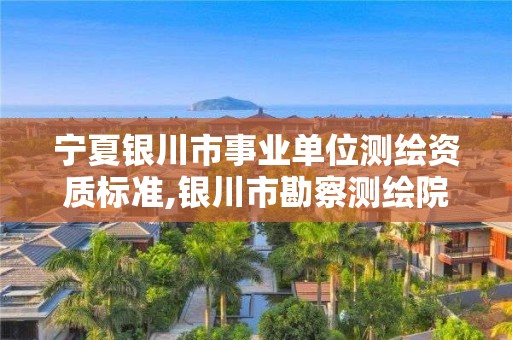 宁夏银川市事业单位测绘资质标准,银川市勘察测绘院属性单位。