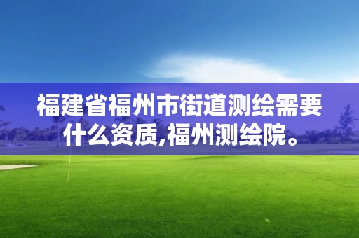 福建省福州市街道测绘需要什么资质,福州测绘院。