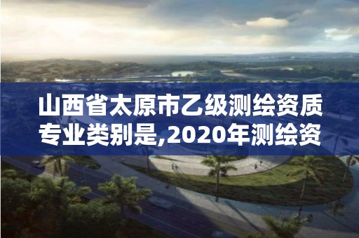 山西省太原市乙级测绘资质专业类别是,2020年测绘资质乙级需要什么条件。