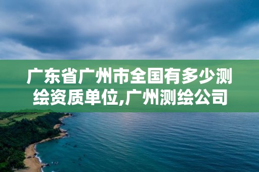 广东省广州市全国有多少测绘资质单位,广州测绘公司排名名单。