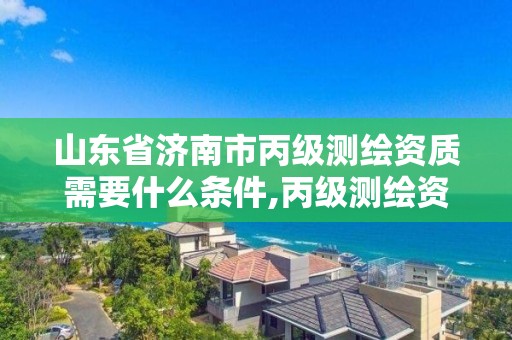 山东省济南市丙级测绘资质需要什么条件,丙级测绘资质证书。