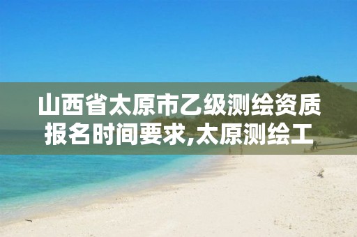 山西省太原市乙级测绘资质报名时间要求,太原测绘工程招聘信息。