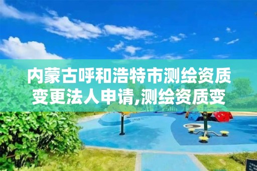 内蒙古呼和浩特市测绘资质变更法人申请,测绘资质变更法人流程。