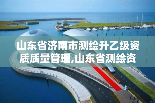 山东省济南市测绘升乙级资质质量管理,山东省测绘资质管理规定。