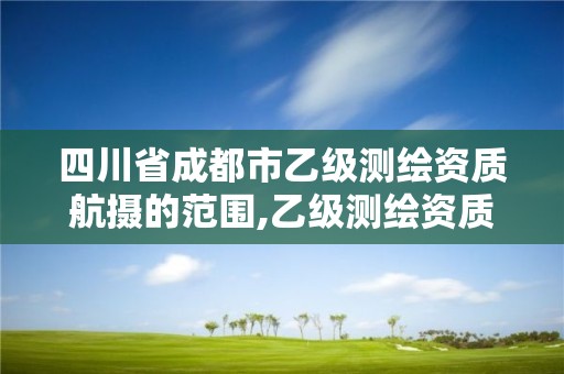 四川省成都市乙级测绘资质航摄的范围,乙级测绘资质要求。