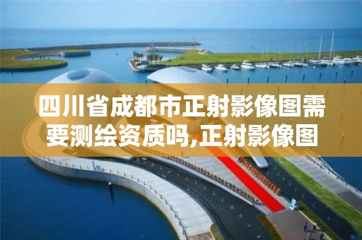 四川省成都市正射影像图需要测绘资质吗,正射影像图有什么用。 四川省成都市正射影像图需要测绘资质吗,正射影像图有什么用。
