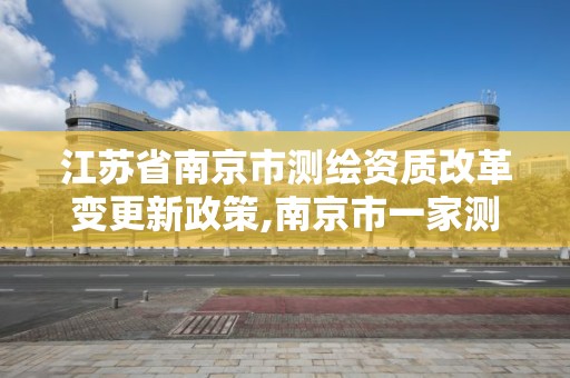 江苏省南京市测绘资质改革变更新政策,南京市一家测绘资质单位要使用。