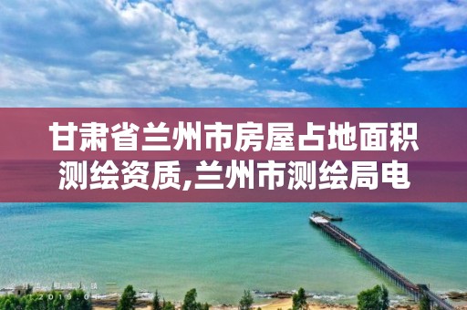 甘肃省兰州市房屋占地面积测绘资质,兰州市测绘局电话。