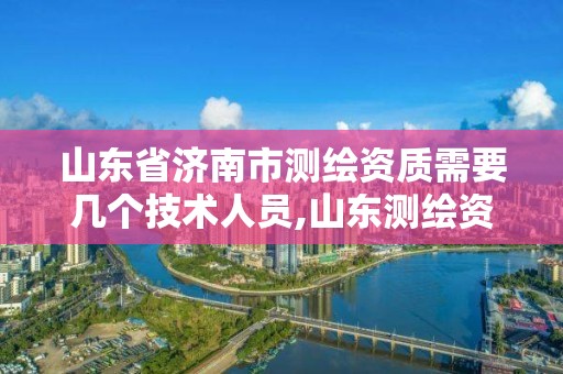 山东省济南市测绘资质需要几个技术人员,山东测绘资质代理。