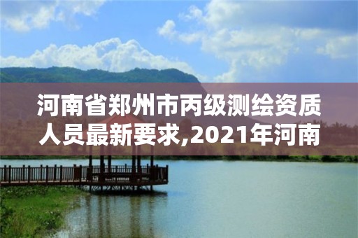 河南省郑州市丙级测绘资质人员最新要求,2021年河南新测绘资质办理。