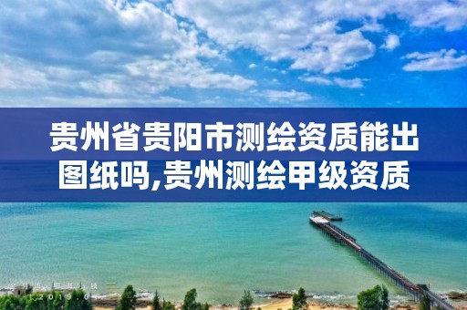 贵州省贵阳市测绘资质能出图纸吗,贵州测绘甲级资质单位。