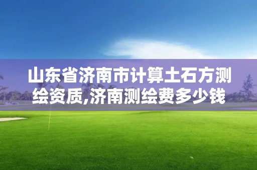 山东省济南市计算土石方测绘资质,济南测绘费多少钱一平。