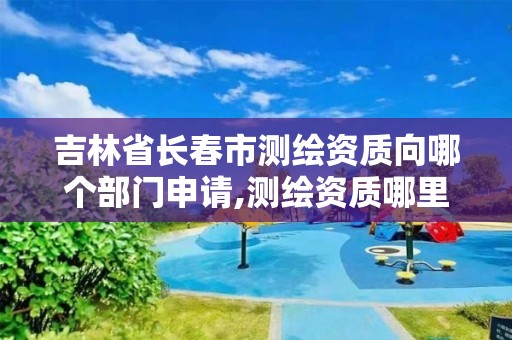 吉林省长春市测绘资质向哪个部门申请,测绘资质哪里办理。