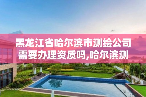 黑龙江省哈尔滨市测绘公司需要办理资质吗,哈尔滨测绘局工资怎么样。