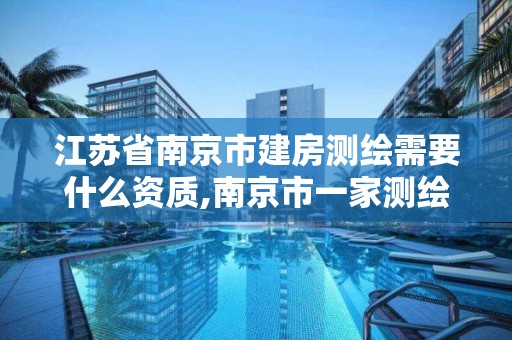 江苏省南京市建房测绘需要什么资质,南京市一家测绘资质单位要使用。