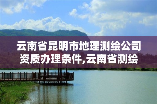 云南省昆明市地理测绘公司资质办理条件,云南省测绘地理信息科技发展有限公司是国企吗。